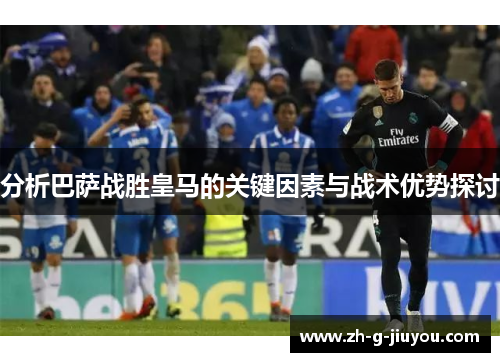 分析巴萨战胜皇马的关键因素与战术优势探讨