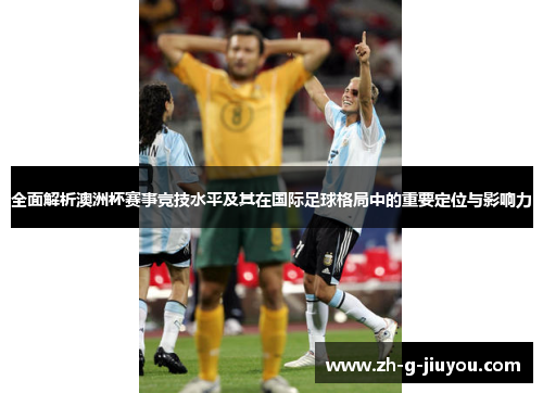 全面解析澳洲杯赛事竞技水平及其在国际足球格局中的重要定位与影响力