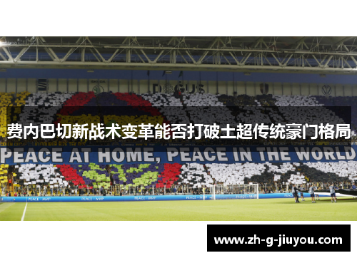 费内巴切新战术变革能否打破土超传统豪门格局
